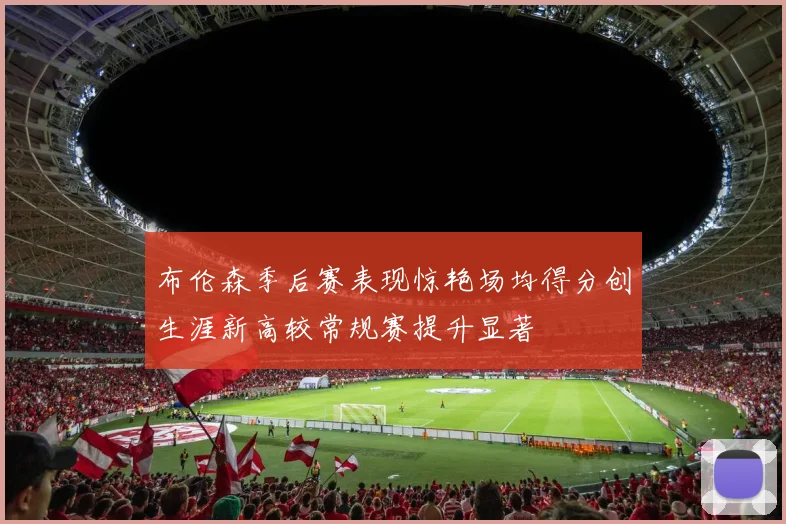 布伦森季后赛表现惊艳场均得分创生涯新高较常规赛提升显著