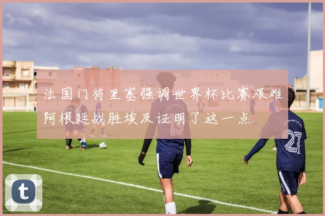 法国门将里塞强调世界杯比赛艰难阿根廷战胜埃及证明了这一点