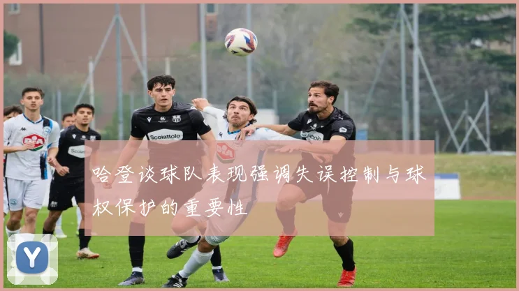 哈登谈球队表现强调失误控制与球权保护的重要性