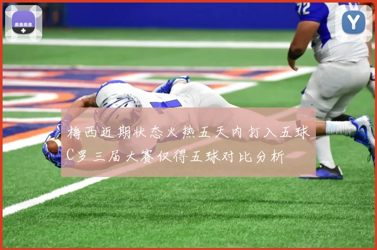 梅西近期状态火热五天内打入五球C罗三届大赛仅得五球对比分析