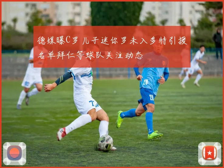 德媒曝C罗儿子迷你罗未入多特引援名单拜仁等球队关注动态