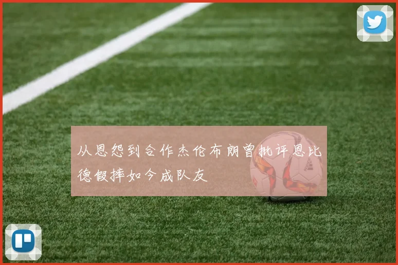 从恩怨到合作杰伦布朗曾批评恩比德假摔如今成队友