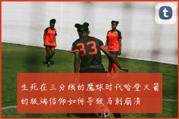 生死在三分线的魔球时代哈登火箭的极端信仰如何导致马刺崩溃