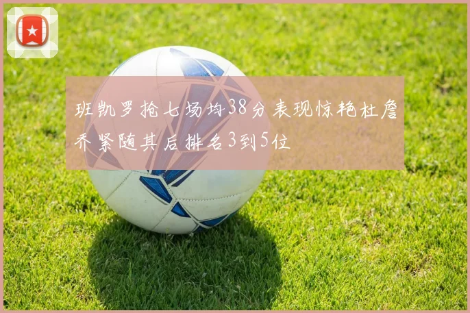班凯罗抢七场均38分表现惊艳杜詹乔紧随其后排名3到5位