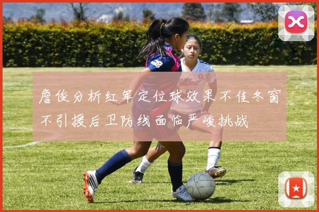 詹俊分析红军定位球效果不佳冬窗不引援后卫防线面临严峻挑战