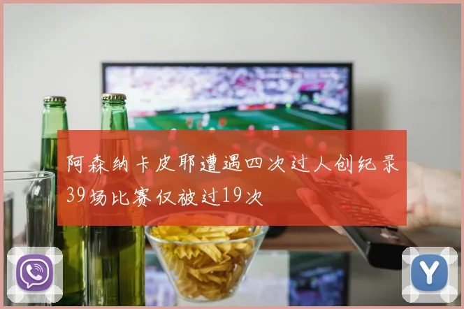 阿森纳卡皮耶遭遇四次过人创纪录39场比赛仅被过19次