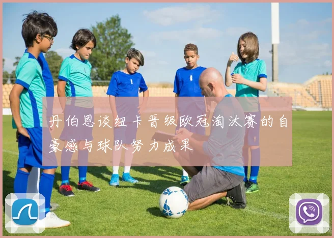 丹伯恩谈纽卡晋级欧冠淘汰赛的自豪感与球队努力成果