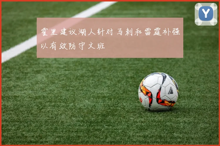 霍里建议湖人针对马刺和雷霆补强以有效防守文班