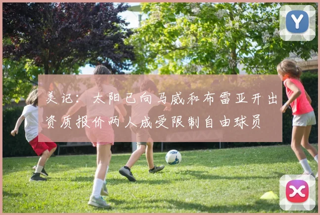 美记：太阳已向马威和布雷亚开出资质报价两人成受限制自由球员