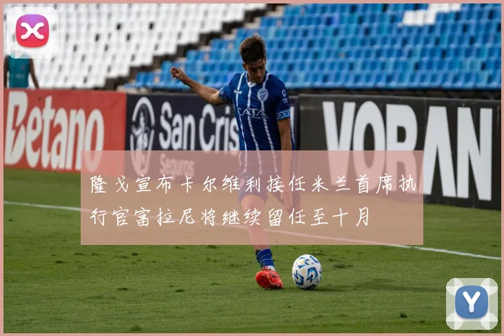 隆戈宣布卡尔维利接任米兰首席执行官富拉尼将继续留任至十月