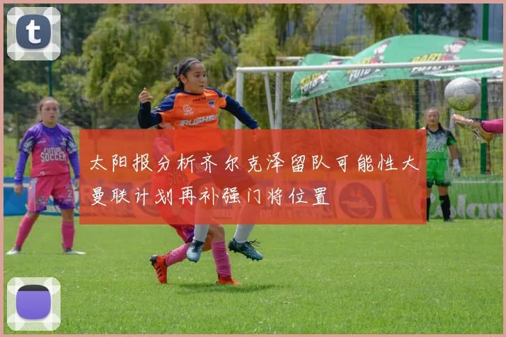 太阳报分析齐尔克泽留队可能性大曼联计划再补强门将位置