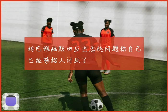 姆巴佩幽默回应当总统问题称自己已经够招人讨厌了
