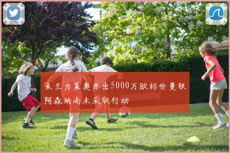 米兰为莱奥开出5000万欧标价曼联阿森纳尚未采取行动
