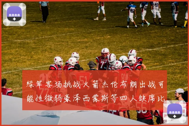 绿军客场挑战火箭杰伦布朗出战可能性微弱豪泽西蒙斯等四人缺席比赛