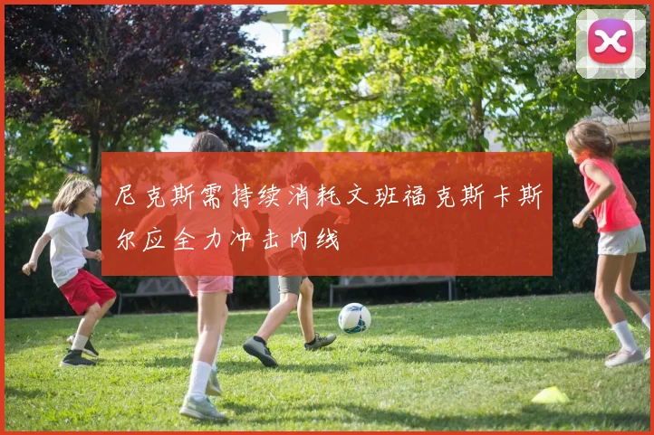 尼克斯需持续消耗文班福克斯卡斯尔应全力冲击内线