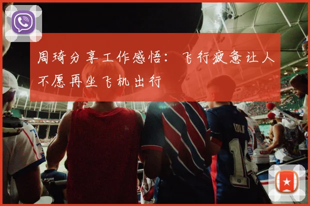 周琦分享工作感悟：飞行疲惫让人不愿再坐飞机出行