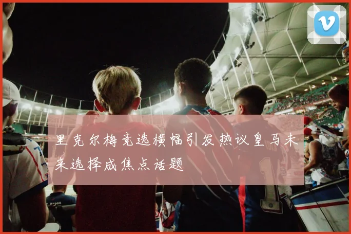 里克尔梅竞选横幅引发热议皇马未来选择成焦点话题