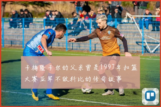 卡梅隆卡尔的父亲曾是1997年扣篮大赛亚军不敌科比的传奇故事