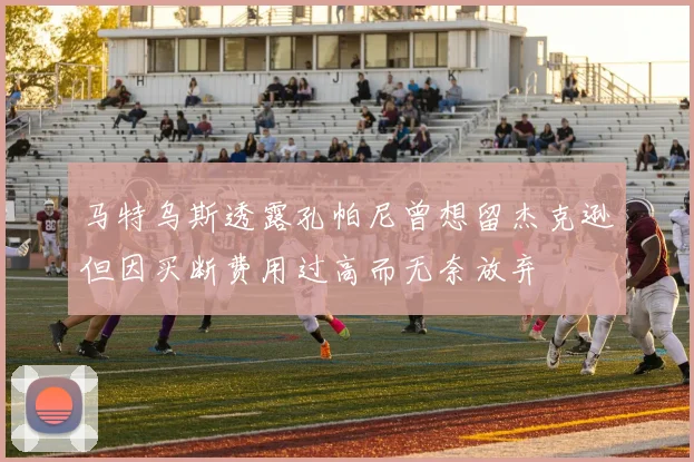 马特乌斯透露孔帕尼曾想留杰克逊但因买断费用过高而无奈放弃
