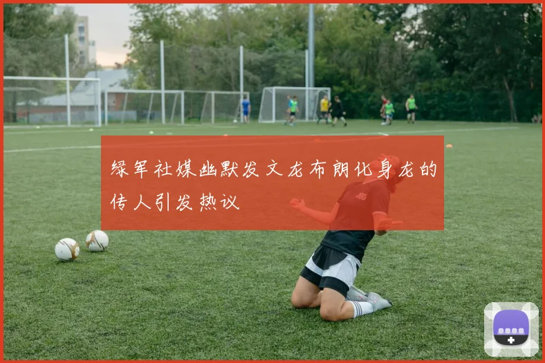 绿军社媒幽默发文龙布朗化身龙的传人引发热议